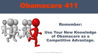 © 2013 Michael Chapman, GroupBenefitsAdvisors.com
Obamacare 411
Remember:
Use Your New Knowledge
of Obamacare as a
Competitive Advantage.
 