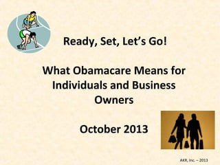 Ready, Set, Let’s Go!
What Obamacare Means for
Individuals and Business
Owners
October 2013
AKR, Inc. – 2013
 