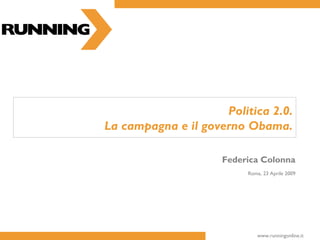 www.runningonline.it
Politica 2.0.
La campagna e il governo Obama.
Federica Colonna
Roma, 23 Aprile 2009
 