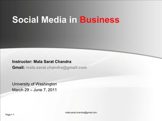 Social Media in  Business   Instructor: Mala Sarat Chandra Gmail:  [email_address] University of Washington March 29 – June 7, 2011 [email_address] 
