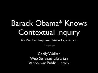 Barack Obama* Knows
  Contextual Inquiry
  Yes We Can Improve Patron Experience!
                 * and special guests




            Cecily Walker
        Web Services Librarian
       Vancouver Public Library
 