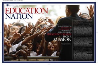 68 EBONY | SEPTEMBER 2010
eDUCATION SPeCIALe
FOR THE PRESIDENT, IT’S PERSONAL.
For the country, it’s critical. For African-Americans, it’s the civil
rights issue of the 21st century.
Nationwide, three out of every 10 students drop out of high school.
For Blacks, that number is near half—and growing. Further, it is
estimated that every 46 seconds of every school day, a Black male
student drops out of high school. That’s enough students to fill two
classrooms every hour and an entire high school each week.
Ineffective teaching strategies, off-the-shelf tests, outdated equipment,
dilapidated buildings and a host of other ills have been allowed to
fester so long in schools nationwide that it seems as if expectations of
success no longer exist. With American schools failing—and countries
including China, India and an increasingly capitalistic Russia knocking
atthedoor—theAmericanDreamisbeingthreatenedlikeneverbefore.
Many now believe that small changes here and there won’t work.
Education in America is in such a crisis, and at such a crossroads, that
the country needs to totally rethink how it educates its children.
In fact, President Obama is so frustrated with the quality of our
schools that he has taken the stand, controversial in many liber-
al circles, of supporting the expansion of charter schools. The
White House has spearheaded $4.35 billion in “Race to the Top”
competitive grants that reward states that propose the best out-
of-the-box solutions. In doing so, the president is encouraging
the innovative spirit that spurred the growth of charter schools
in the first place, and is supporting parents who want to shop
around for a public school that is producing results.
The president has also made it clear that he has little time for parents
who don’t put in the effort needed to foster learning in their children,
and no patience for teachers and administrators who care more about
job security than educating students.
Butifeducationalsuccessisthemarriageofmotivationandpreparation
on the part of students, parents, teachers and administrators, a
president—even one named Obama—can only do so much.
Ultimately, the best education system may be one that simply
holds both its students and its teachers to strict standards, aims
to prevent as many students as possible from falling through the
cracks, and catches as many as possible that do.
President Obama recently sat down in the White House’s Oval
Office with EBONY Editor-in-Chief Amy DuBois Barnett and
White House Correspondent Kevin Chappell to talk about what his
administration is doing to turn around the education system, and
why he is committed to having America graduate the highest
proportion of students from college in the world by 2020.
PRESIDENT OBAMA
ISONA
MISSION
WHEN IT COMES TO
PROVIDING AN
ENVIRONMENT IN
WHICH EVERY
CHILD CAN LEARN,
BY AMY DUBOIS BARNETT
AND KEVIN CHAPPELL
NATION
EDUCATION
0910_Cover Story PresObama 7/19/10 7:41 PM Page 68
 