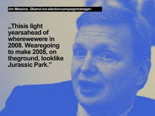 Jim Messina, Obama’sre-electioncampaignmanager:




„Thisis light
yearsahead of
wherewewere in
2008. Wearegoing
to make 2008, on
theground, looklike
Jurassic Park.”




6   Web 2.0 in Politik und Gesellschaft//Vera Schneider
 