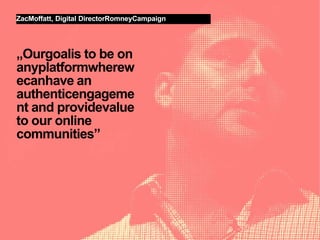 ZacMoffatt, Digital DirectorRomneyCampaign




„Ourgoalis to be on
anyplatformwherew
ecanhave an
authenticengageme
nt and providevalue
to our online
communities”




8   Web 2.0 in Politik und Gesellschaft//Vera Schneider
 