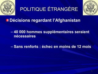 POLITIQUE ÉTRANGÈRE Décisions regardant l’Afghanistan 40 000 hommes supplémentaires seraient nécessaires Sans renforts : échec en moins de 12 mois