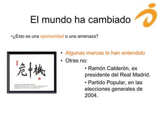 El mundo ha cambiado
•¿Esto es una oportunidad o una amenaza?
• Algunas marcas lo han entendido
• Otras no:
• Ramón Calderón, ex
presidente del Real Madrid.
• Partido Popular, en las
elecciones generales de
2004.
 