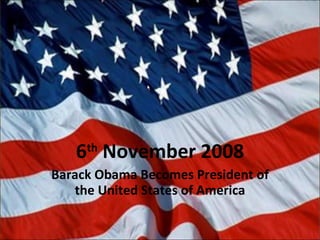6 th  November 2008 Barack Obama Becomes President of the United States of America 
