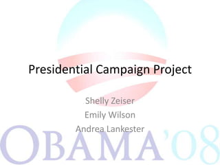 Presidential Campaign Project  Shelly Zeiser Emily Wilson Andrea Lankester 