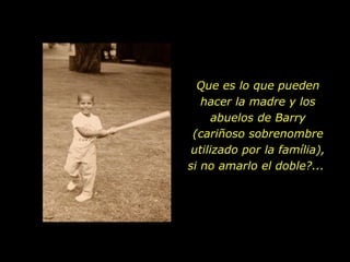 Que es lo que pueden hacer la madre y los abuelos de Barry (cariñoso sobrenombre utilizado por la família), si no amarlo el doble?...  