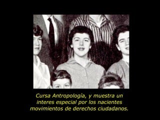 Cursa Antropología, y muestra un interes especial por los nacientes movimientos de derechos ciudadanos. 