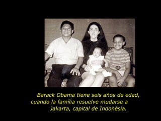 Barack Obama tiene seis años de edad, cuando la família resuelve mudarse a  Jakarta, capital de Indonésia. 