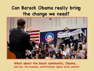 Can Barack Obama really bring the change we need? What about the black community, Obama… and war, the economy, constitutional rights, social justice? 