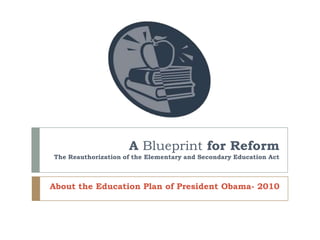 A Blueprint for ReformThe Reauthorization of the Elementary and Secondary Education Act About the Education Plan of President Obama- 2010 