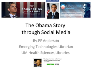 The Obama Story  through Social Media By PF Anderson Emerging Technologies Librarian UM Health Sciences Libraries  