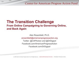 The Transition Challenge From Online Campaigning to Governing Online,  and Back Again Alan Rosenblatt, Ph.D. [email_address] Twitter: @CAPAction and @DrDigipol Facebook.com/AmericanProgressAction Facebook.com/DrDigipol 