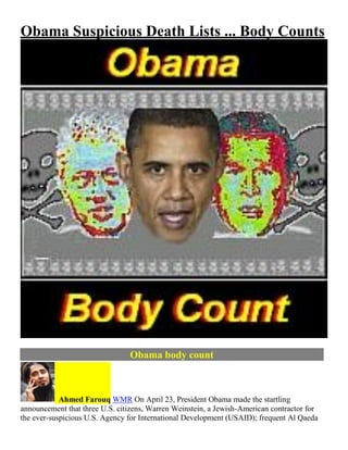 Obama Suspicious Death Lists ... Body Counts
Obama body count
Ahmed Farouq WMR On April 23, President Obama made the startling
announcement that three U.S. citizens, Warren Weinstein, a Jewish-American contractor for
the ever-suspicious U.S. Agency for International Development (USAID); frequent Al Qaeda
 