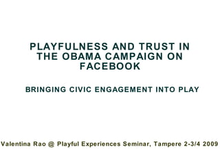 PLAYFULNESS AND TRUST IN THE OBAMA CAMPAIGN ON FACEBOOK   BRINGING CIVIC ENGAGEMENT INTO PLAY Valentina Rao @ Playful Experiences Seminar, Tampere 2-3/4 2009   