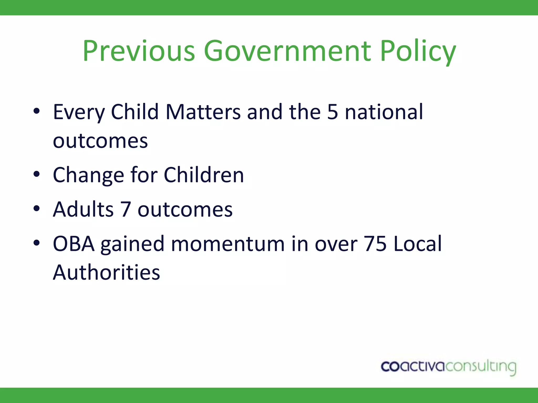 Previous Government PolicyEvery Child Matters and the 5 national outcomesChange for ChildrenAdults 7 outcomesOBA gained momentum in over 75 Local Authorities