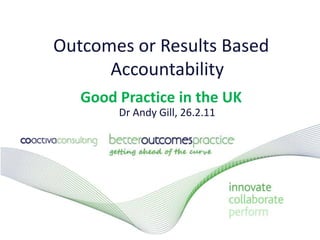 Outcomes or Results Based Accountability Good Practice in the UKDr Andy Gill, 26.2.11 