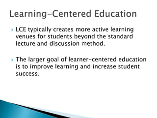    LCE typically creates more active learning
    venues for students beyond the standard
    lecture and discussion method.

   The larger goal of learner-centered education
    is to improve learning and increase student
    success.
 