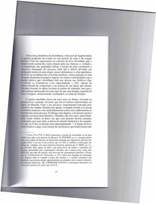 em a força dramática de Aristófanes, o discurso de Ágaton traduz
     esmo propósito de evasão ao real através do mito e da criação
     .ca. Com ele regressamos ao conceito de Eras divindade, que o
       r exalta acima dos outros deuses pela sua «beleza» e «virtude».
      umeração das qualidades físicas e morais do deus constituem o
       tivo dominante do discurso, onde não é difícil adivinhar um
    -   3 do intuito de auto-elogio: nessa «delicadeza» e «boa aparência»
  Eros, na excelência dos seus dotes poéticos, vemos insinuar-se uma
    gem idealizada do próprio Ágaton, em irónica conformidade com o
      o satírico que Aristófanes dele nos deixou nas Mulheres Que
-_ 'ebram as Tesmofárias (vide especialmente v. 192). Apesar da
   eza formal da composição e da justeza de um plano que adiante
        es louvará, as ideias revelam-se pobres de conteúdo, sem que o
    r pareça interessadó em criar mais do que uma simples sugestão de
      e imagens, artisticamente combinados, ao estilo de Górgias.

        oquarto interlúdio inicia um novo acto no drama, elevando as
        ctivas «comuns» do amor, que até aí víramos representadas, ao
     o da filosofia. Com o seu discurso, originalmente marcado pelo
      tivo da verdade, Sócrates não apenas se propõe revelar eras na sua
      deira natureza, mas ainda demonstrar como esse conhecimento se
- damenta numa procura. O diálogo com Ágaton, e do mesmo modo a
       ta conversa entra Sócrates e Diotima, não tem, pois, outra finali-
       senão definir as bases em que essa procura deverá assentar,
      ando, por outro lado, a síntese do método dialéctico e do expositi-
  . que no F edro se discute mais demoradamente 12. A noção de Eras
    o relativo a algo, como desejo de (epithymia), que tende à posse das


                 12 Fedro 27 Ic-272b. É difícil determinar a porção de sinceridade ou de jogo

            ico que cabe a este protesto de Sócrates. M. STOCKES, p. ex., consegue basear
      .4 a ua análise do discurso na intencional refutação aos argumentos aduzidos por

      - n (Pia to ,s Socratic Conversations, pp. 114-182; cf. também a valorização, em
            os de «verdade», dos cinco primeiros discursos, proposta por Y. BRES, op. cit.,
    • -45-246). Mas, apesar de tudo o que possa haver de erístico e dramático no
                   o apresentado pela «personagem» Sócrates, não é menos certo, como nota
...3L..<c.<...1-.J' rs., que todo ele anuncia «um novo tipo de comunicação filosófica» (Platon
         , die Schriftlichkeit der Philosophie, p. 257). Sobre esta mudança de orientação
             diálogos onde se expande a teoria das Formas, e o sentido construtivo das
             lusões que procura atingir, aparentemente em contraste com o carácter refutativo
       - diálogos elêncticos, vide lTRINDADE SANTOS, O paradigma identitativo na
             epção platónica do saber, pp. 216-218.


                                             19
 