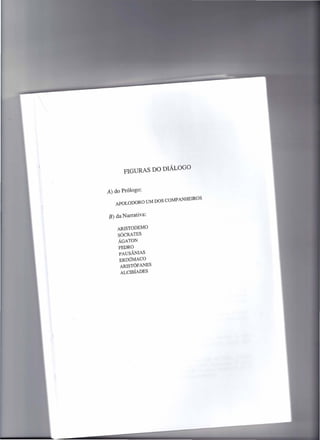 FIGURAS DO DIÁLOGO


A) do Prólogo:
   APOLODORO       UM DOS COMPANHEIROS


B) da Narrativa:

    ARlSTODEMO
    SÓCRATES
    ÁGATON
    FEDRO
    PAUSÂN!AS
    EroxíMAcO
     ARlSTÓFANES
     ALCIBÍADES
 
