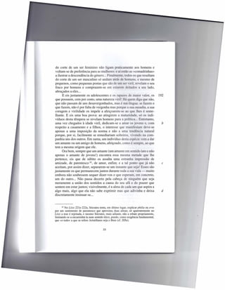 do corte de um ser feminino não ligam praticamente aos homens e
 voltam-se de preferência para as mulheres: e aí estão as «comadrinhas»
 a ilustrar a descendência do género ... Finalmente todos os que resultam
 do corte de um ser masculino só andam atrás de homens, e mesmo de
 pequenos, como pequenas postas que são de um er viril, revelam o seu
 fraco por homens e comprazem-se em estarem deitados a seu lado,
 abraçados a eles ...
       E eis justamente os adolescentes e os rapazes de maior valor, os                   192
 que possuem, cem por cento, uma natureza viril. Há quem diga que não,
 que não passam de uns desavergonhados, ma é má-língua: se fazem o
 que fazem, não é por falta de vergonha mas porque a sua ousadia, a sua
 coragem e virilidade os impele a afeiçoarem- e ao que lhes é seme-
 lhante. E eis uma boa prova: ao atingirem a maturidade, só os indi-
 víduos desta têmpera se revelam homens para a política ... Entretanto,
 uma vez chegados à idade viril, dedicam-se a amar o jovens e, com                         b
respeito a casamento e a filhos, o interesse que manifestam deve-se
 apenas a uma imposição da norma e não a uma tendência natural
porque, por si, facilmente se remediariam solteiro vivendo na com-
panhia uns dos outros. Em suma, um indivíduo desta espécie vem a dar
um amante ou um amigo de homens, afeiçoado, corno é empre, ao que
tem a mesma origem que ele.
       Ora bem, sempre que um amante (um amante em entido lato e não
apenas o amante de jovens!) encontra essa mesma metade que lhe
pertence, eis que de súbito os assalta uma estranha impressão de
amizade, de parentesco 62, de amor, enfim; e a tal ponto que já não                         c
aceitam, por assim dizer, separarem-se um instante que seja! Esses são
justamente os que permanecem juntos durante toda a ua vida - muito
embora não soubessem sequer dizer-vos o que esperam, em concreto,
um do outro ... Não passa decerto pela cabeça de ninguém que seja
meramente a união dos sentidos a causa do seu afã e do prazer que
sentem em estar juntos; visivelmente, é a alma de cada um que aspira a
algo mais, algo que ela não sabe exprimir mas que adivinha e deixa                         d
discretamente insinuar-se ...


       62 No Lisis 221e-222a,  Sócrates tenta, em último lugar, explicar philia ou eras
por um sentimento de parentesco que aproxima duas almas; só aparentemente no
Lisis a tese é rejeitada, e mesmo Sócrates, mais adiante, não a rebate propriamente,
limitando-se a encaminhá-Ia num sentido ético, pondo, como exigência fundamental,
que «o todo» a que se refere Aristófanes seja o Bem (cf. 205e).


                                          55
 