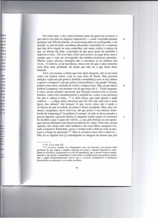 Por outro lado, é ele o único homem junto de quem me acontece o
que talvez em mim se julgasse impossível - sentir vergonha perante                      b
qualquer um! Efectivamente, só na presença dele me envergonho, e eis
porquê: se, por um lado, reconheço não poder contradizê-lo, e sustentar
que não devo seguir os seus conselhos, por outro, tenho a certeza de
que, ao afastar-me dele, o prestígio de que gozo junto da multidão é
superior a mim ... Por isso fujo, como um escravo, ao jugo deste amo e
sempre que o vejo me envergonho das minhas promessas passadas.                          c
Muitas vezes, mesmo, desejaria não o encontrar já no número dos
vivos ... E todavia, se tal sucedesse, estou certo de que o meu tormento
seria bem mais profundo, de modo que não sei o que fazer deste
homem!
      Tal é, em resumo, o efeito que este sátiro desperta, não só em mim
como em muitos outros, com as suas árias de flauta. Mas prestem
atenção, vejam até que ponto é perfeita a semelhança com os tais silenos
a quem o comparei e até que ponto é maravilhoso o seu poder! Porque,
podem estar certos, nenhum de vocês o conhece bem. Mas, já que lancei                   d
ombros à empresa, vou mostrar-vos de que força ele é... Vocês reparam,
é claro, nessas atitudes amorosas que Sócrates mostra com os jovens
bonitos: como está constantemente a assediá-Ios, como a sua presença
lhe põe a cabeça à roda ... 145 e, além disso, que tudo ignora e nada
conhece - a julgar pelas amostras que dá! Ora não será este o jeito
típico dos silenos? Até demais! O que vocês vêem não é senão o
invólucro de que se rodeia, tal como o sileno esculpido. Mas, uma vez
aberto, imaginam, caros convivas, até que ponto o seu interior trans-
borda de temperança? Acreditem à vontade: ele não se deixa prender a
pessoa alguma, seja pela beleza (e ninguém sonha sequer os extremos                     e
de desdém a que é capaz de votá-Ia ...), seja pela fortuna ou por quais-
quer dessas distinções que fazem as delícias do vulgo. Tudo isso, na sua
opinião, são coisas sem valor nenhum e aos seus olhos, asseguro-vos,
nada contamos! Entretanto, passa o tempo todo a brincar com as pes-
soas e a fingir de ignorante 146. Mas se acontece estar sério e abrir-se ...
Não sei se alguém terá já contemplado as imagens de deuses que por


      145Cf. 211d, nota 128.
      146A eironeia «ironia» ou «fingimento» tem, em Sócrates, um alcance mais
profundo do que sugere a simples tradução do termo; é apenas fingindo-se seme-
lhante ao discípulo, equiparando-se a ele em ignorância, que o mestre realiza comple-
tamente a sua missão, estimulando-o a descobrir a verdade pelos seus próprios meios.
Daí o papel fundamentalmente       activo que a eironeia (comparável à maiêutica)
desempenha na educação e no ensino socrático.


                                         91
 