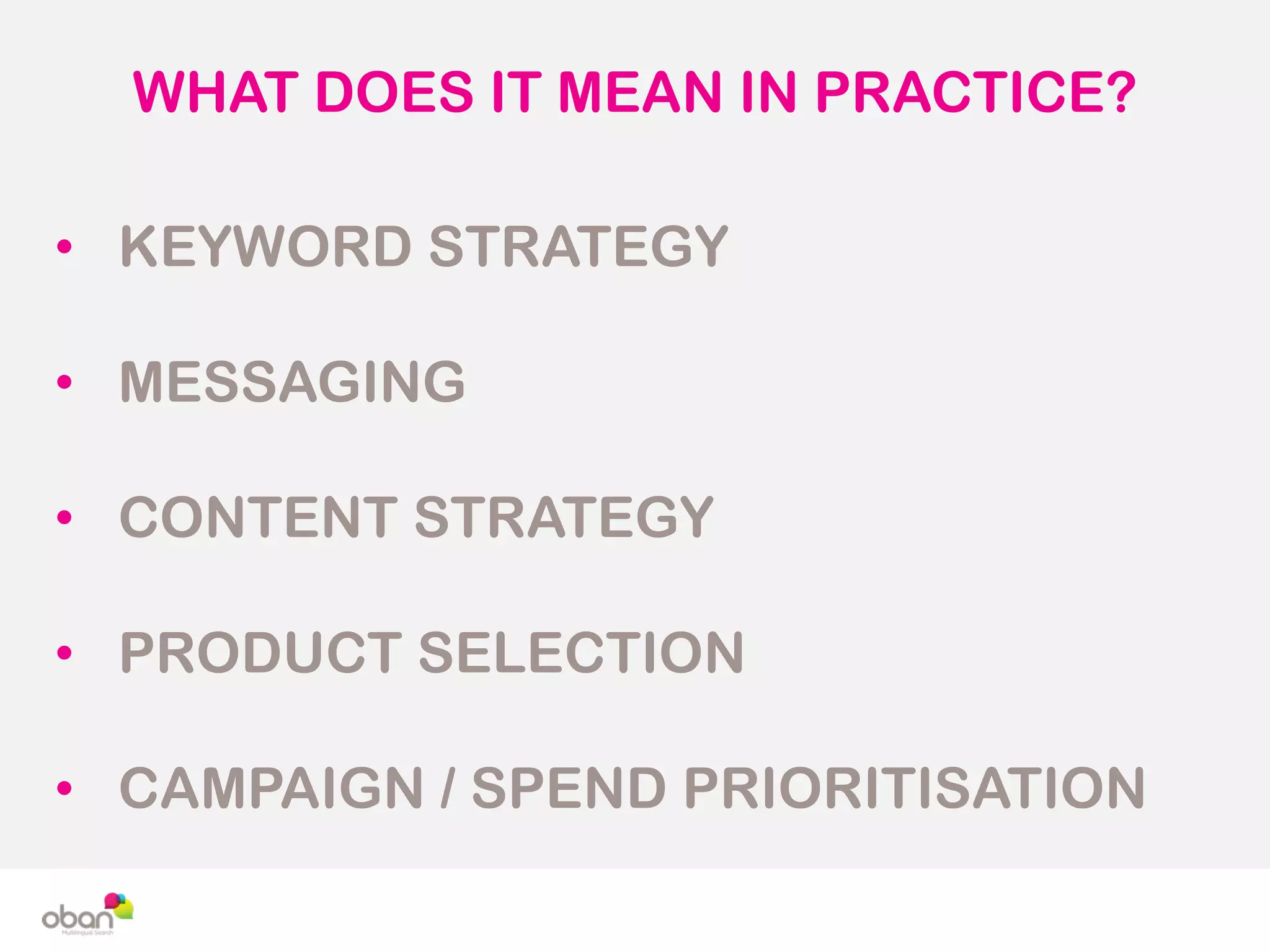 WHAT DOES IT MEAN IN PRACTICE?
• KEYWORD STRATEGY
• MESSAGING
• CONTENT STRATEGY
• PRODUCT SELECTION
• CAMPAIGN / SPEND PRIORITISATION
 