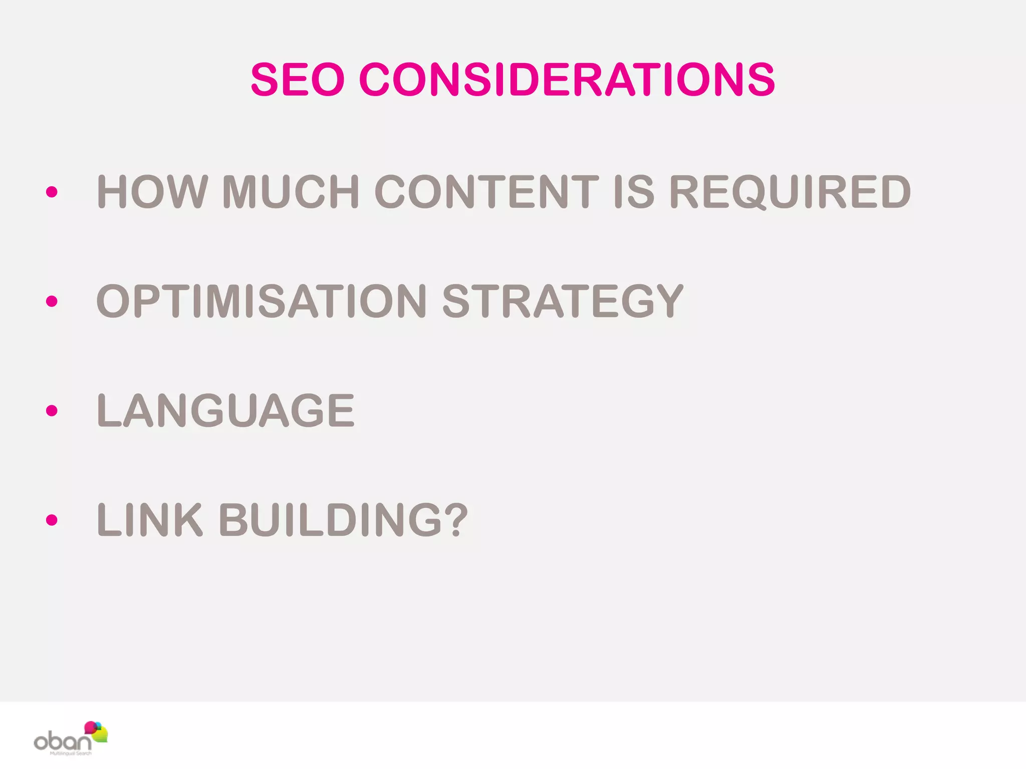 SEO CONSIDERATIONS
• HOW MUCH CONTENT IS REQUIRED
• OPTIMISATION STRATEGY
• LANGUAGE
• LINK BUILDING?
 