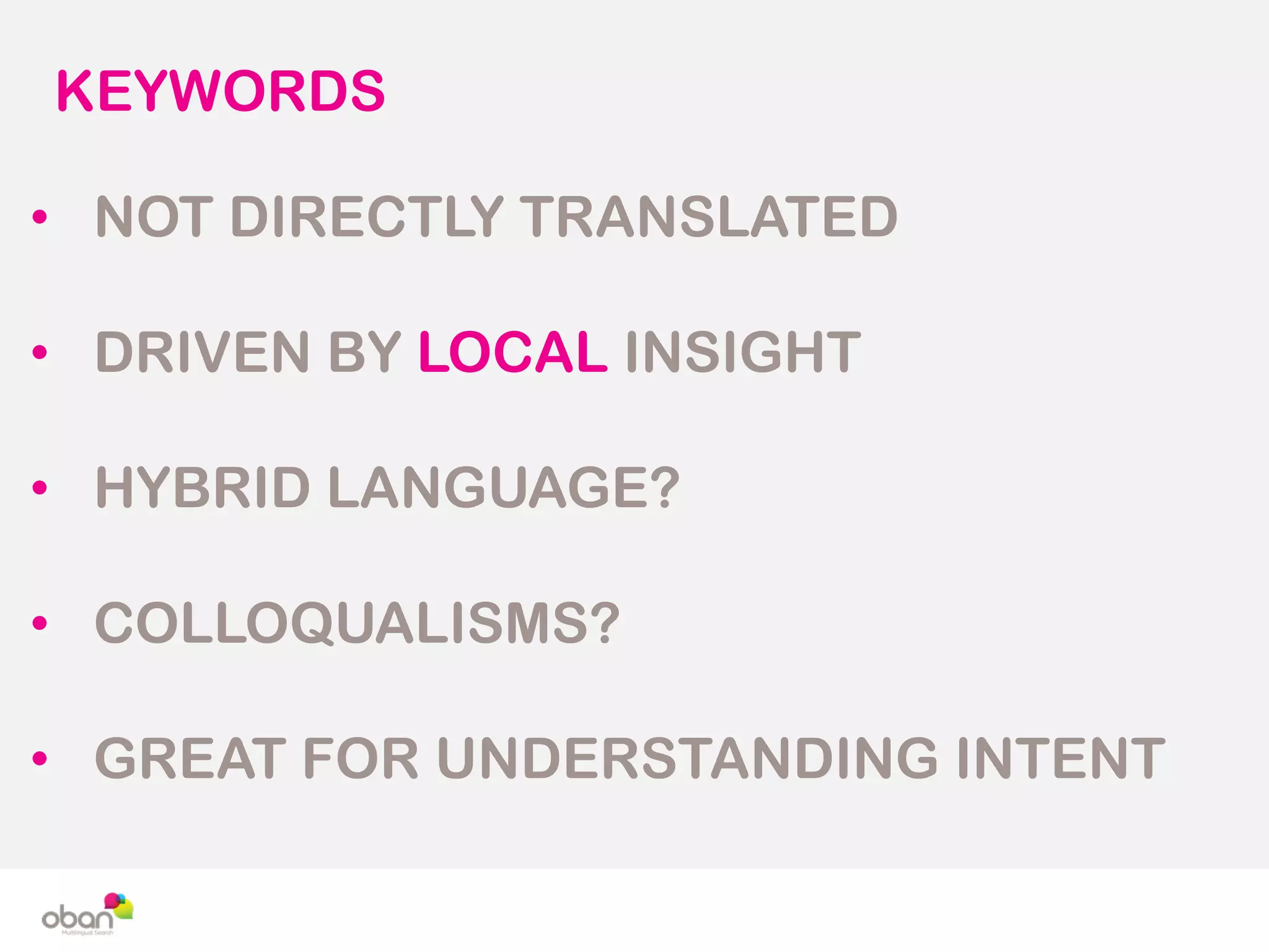 KEYWORDS
• NOT DIRECTLY TRANSLATED
• DRIVEN BY LOCAL INSIGHT
• HYBRID LANGUAGE?
• COLLOQUALISMS?
• GREAT FOR UNDERSTANDING INTENT
 