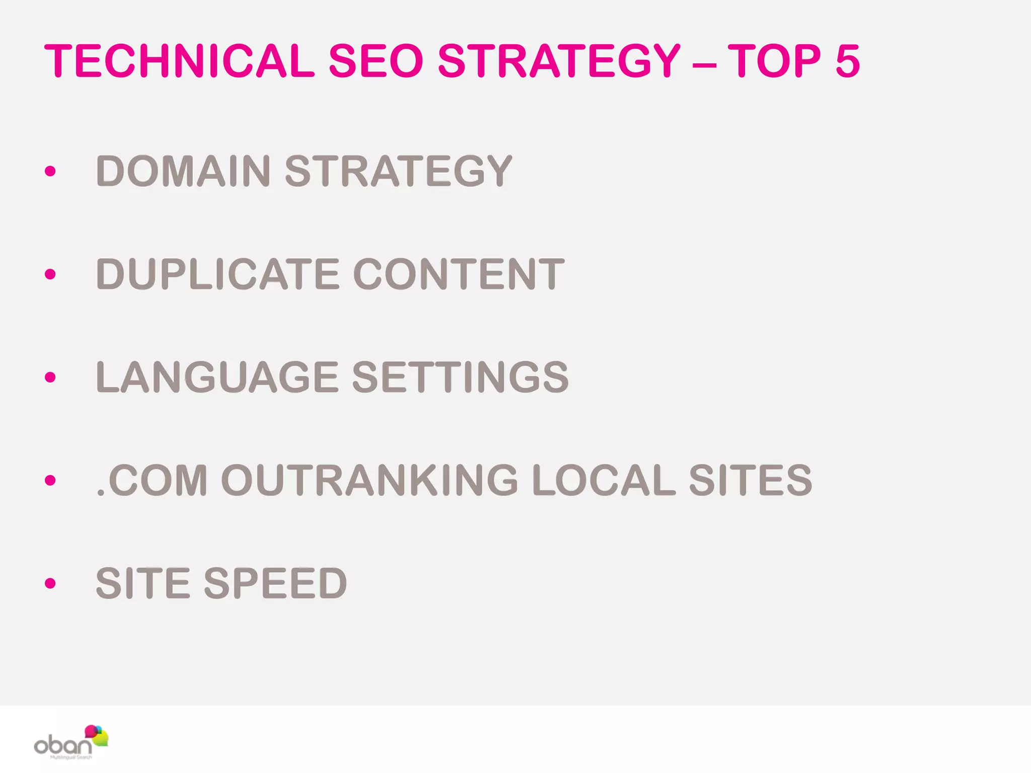 TECHNICAL SEO STRATEGY – TOP 5
• DOMAIN STRATEGY
• DUPLICATE CONTENT
• LANGUAGE SETTINGS
• .COM OUTRANKING LOCAL SITES
• SITE SPEED
 