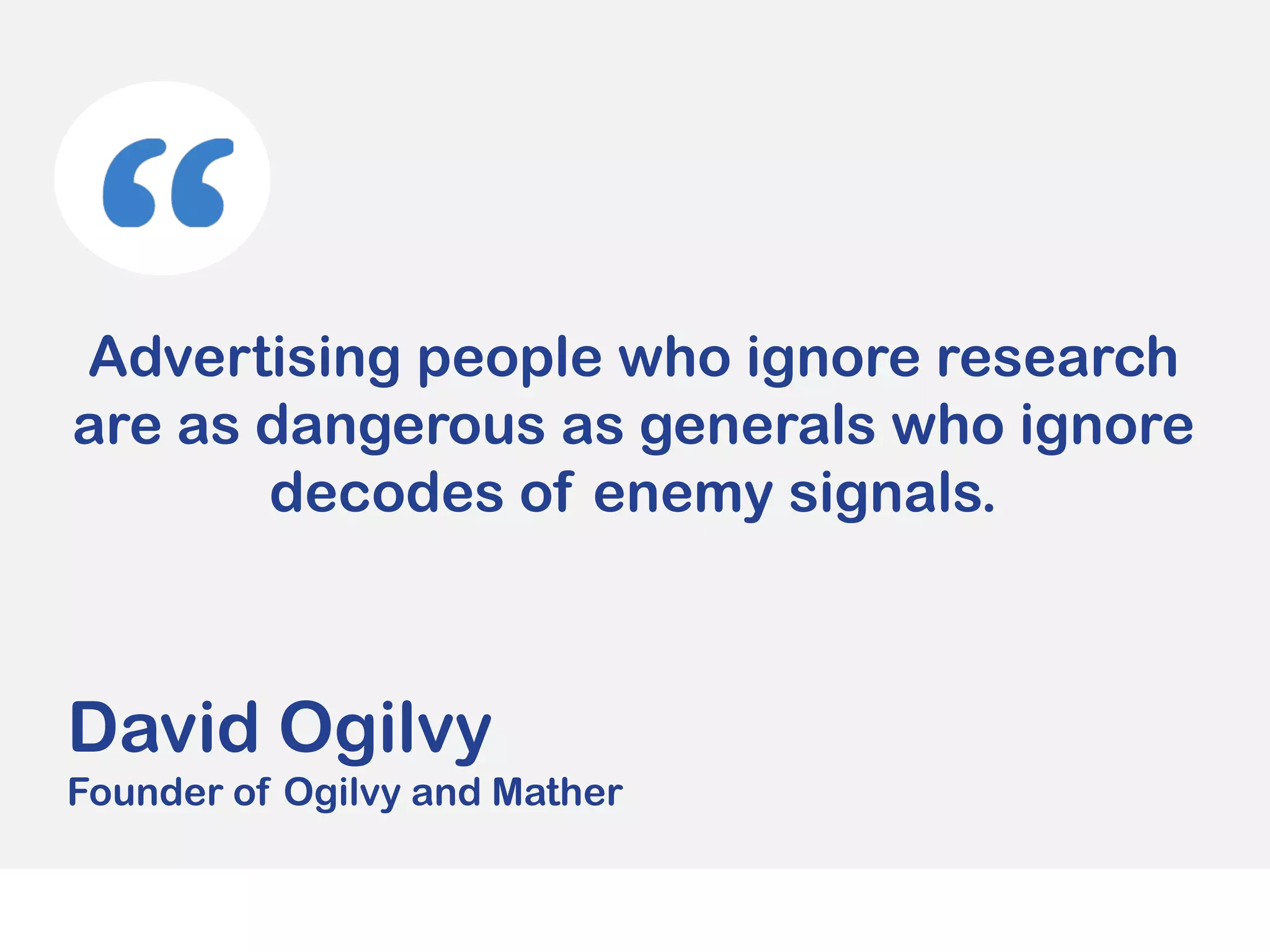 Advertising people who ignore research
are as dangerous as generals who ignore
decodes of enemy signals.
David Ogilvy
Founder of Ogilvy and Mather
 