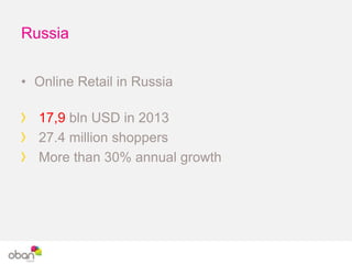 Russia
• Online Retail in Russia
17,9 bln USD in 2013
27.4 million shoppers
More than 30% annual growth
 
