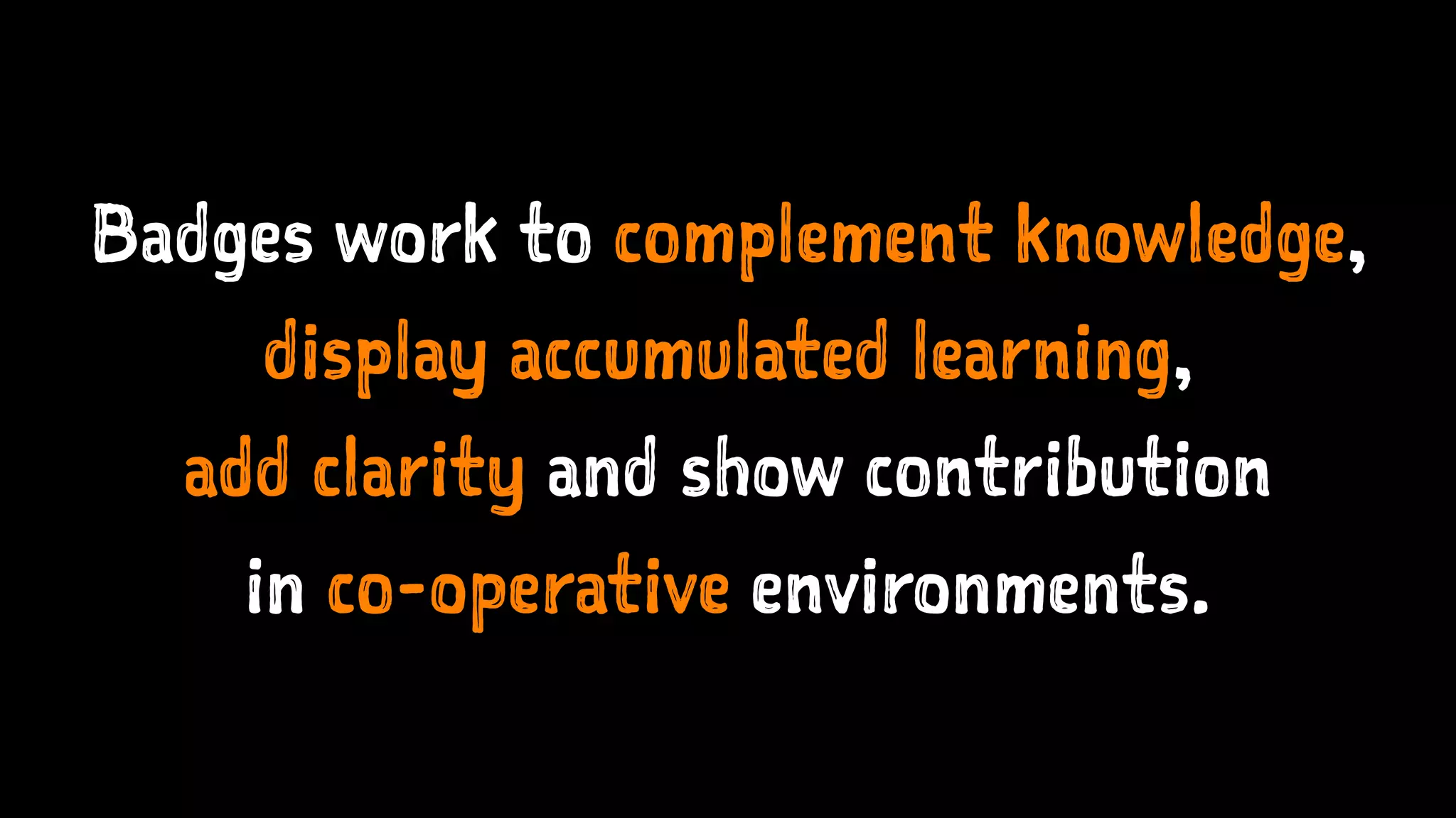 Badges work to complement knowledge,
display accumulated learning,
add clarity and show contribution
in co-operative environments.
 