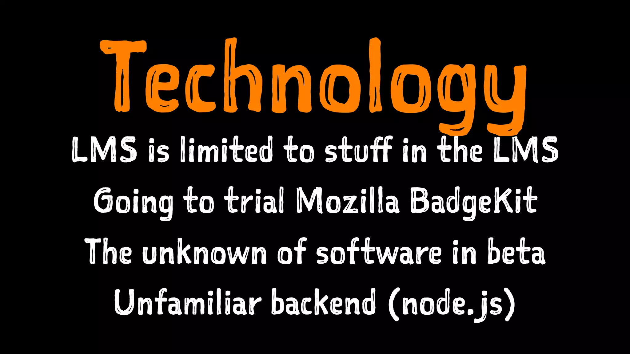 Technology
LMS is limited to stuff in the LMS
Going to trial Mozilla BadgeKit
The unknown of software in beta
Unfamiliar backend (node.js)
 