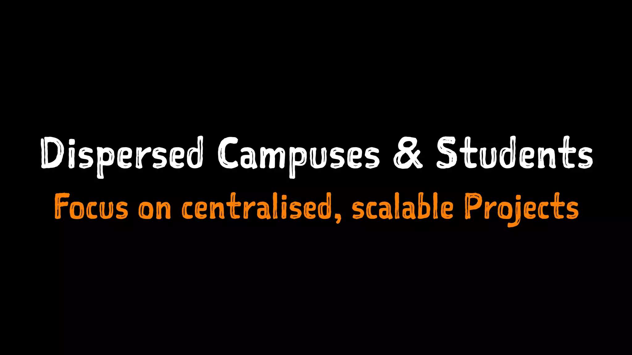 Dispersed Campuses & Students
Focus on centralised, scalable Projects
 