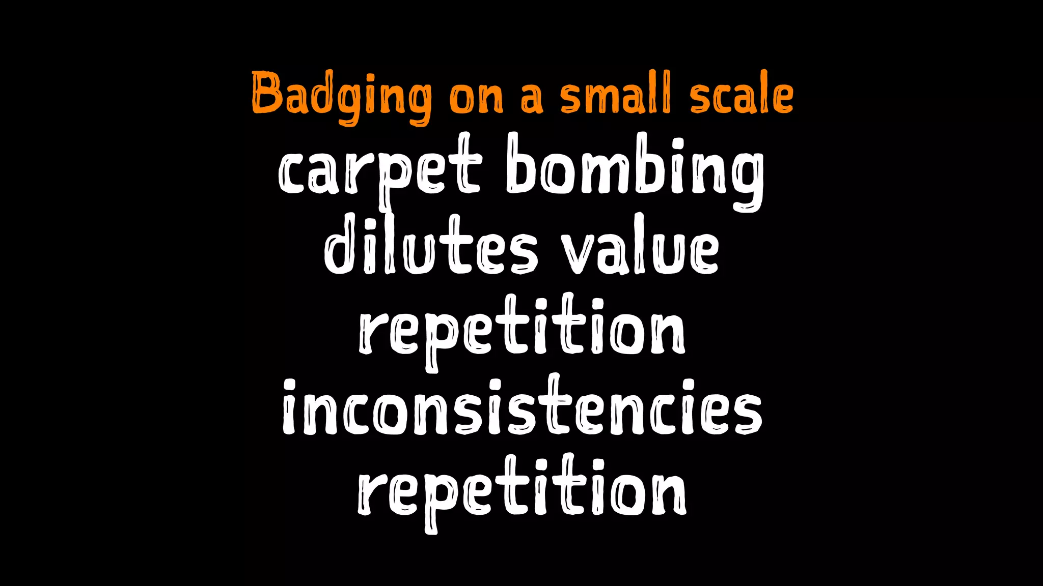 Badging on a small scale
carpet bombing
dilutes value
repetition
inconsistencies
repetition
 