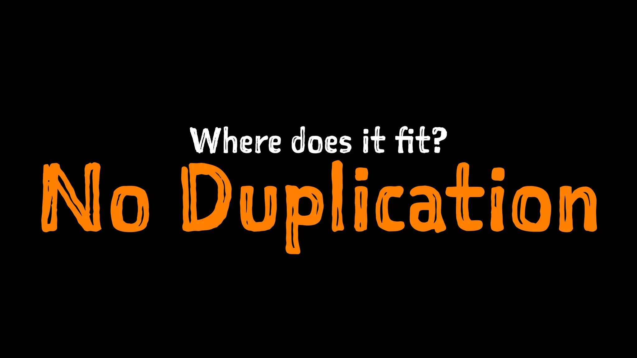 Where does it fit?
No Duplication
 