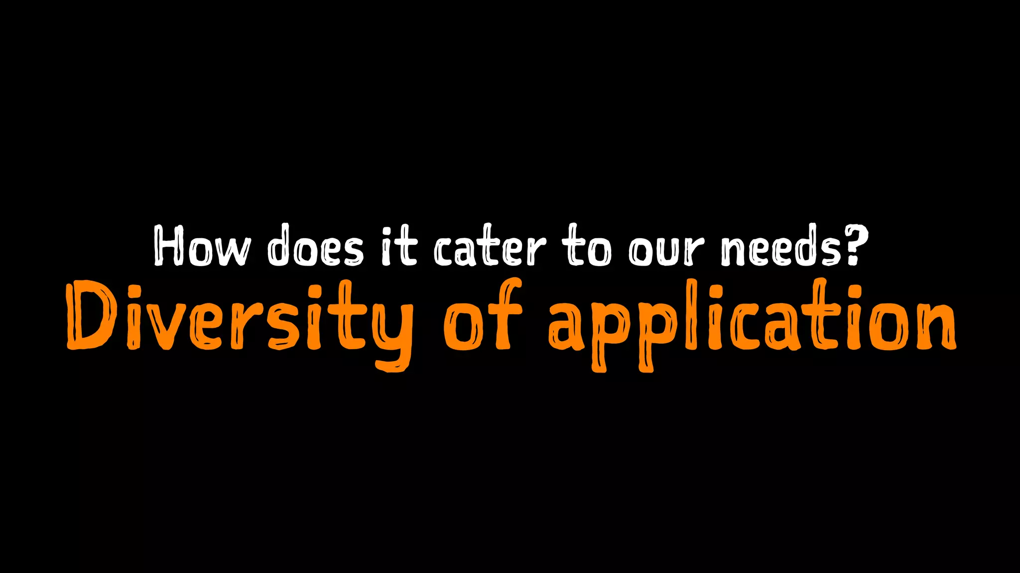 How does it cater to our needs?
Diversity of application
 