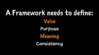 A Framework needs to define:
Value
Purpose
Meaning
Consistency
 