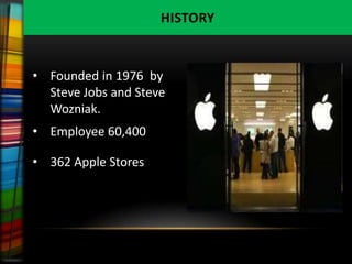 HISTORY


• Founded in 1976 by
  Steve Jobs and Steve
  Wozniak.
• Employee 60,400

• 362 Apple Stores
 