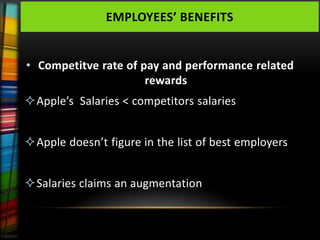 EMPLOYEES’ BENEFITS


• Competitve rate of pay and performance related
                      rewards
Apple’s Salaries < competitors salaries


Apple doesn’t figure in the list of best employers


Salaries claims an augmentation
 