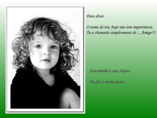 Deus disse: O nome do teu Anjo não tem importância. Tu o chamarás simplesmente de ... Amigo!!! Encaminhe à seus Anjos... Eu fiz a minha parte... 