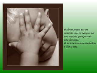 O cliente pensou por um momento, mas ele não quis dar uma resposta, para prevenir uma discussão.  O barbeiro terminou o trabalho e o cliente saiu. 