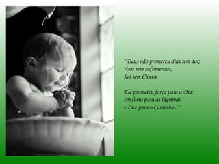" Deus não prometeu dias sem dor;  risos sem sofrimentos;  Sol sem Chuva.  Ele prometeu força para o Dia; conforto para as lágrimas  e Luz para o Caminho..." 