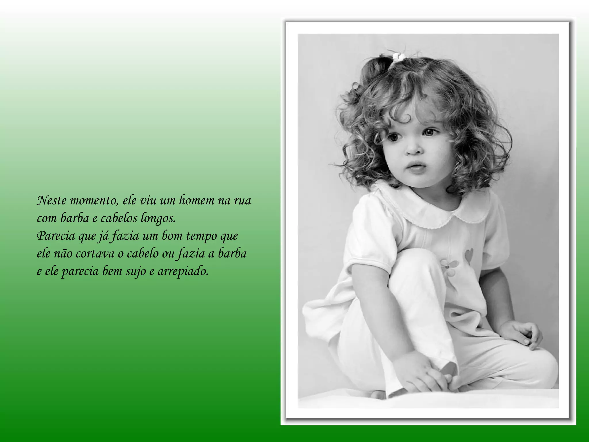 Neste momento, ele viu um homem na rua
com barba e cabelos longos.
Parecia que já fazia um bom tempo que
ele não cortava o cabelo ou fazia a barba
e ele parecia bem sujo e arrepiado.
 