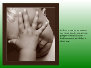 O cliente pensou por um momento,
mas ele não quis dar uma resposta,
para prevenir uma discussão. O
barbeiro terminou o trabalho e o
cliente saiu.
 