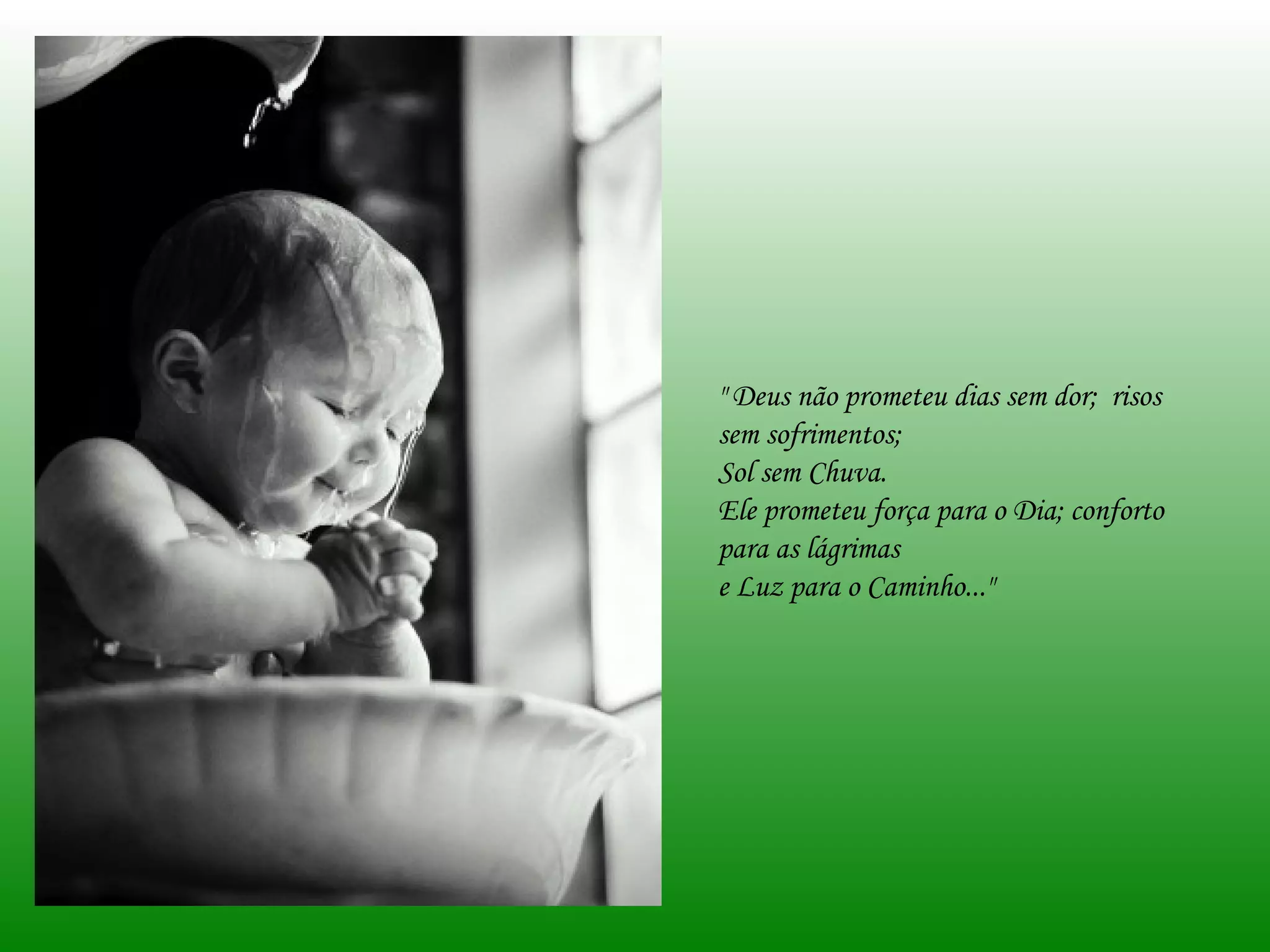 " Deus não prometeu dias sem dor; risos sem sofrimentos; Sol sem Chuva. Ele prometeu força para o Dia; conforto para as lágrimas e Luz para o Caminho..."