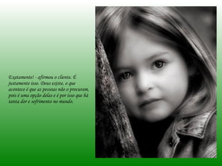 Exatamente! - afirmou o cliente. É justamente isso. Deus existe, o que acontece é que as pessoas não o procuram, pois é uma opção delas e é por isso que há tanta dor e sofrimento no mundo. 